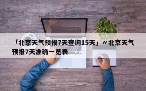 「北京天气预报7天查询15天」〃北京天气预报7天准确一览表