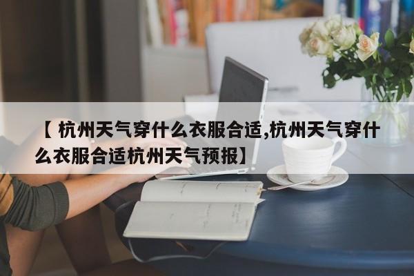 【 杭州天气穿什么衣服合适,杭州天气穿什么衣服合适杭州天气预报】