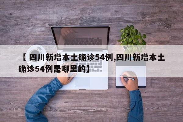 【 四川新增本土确诊54例,四川新增本土确诊54例是哪里的】