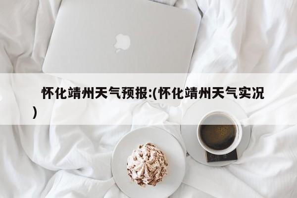 怀化靖州天气预报:(怀化靖州天气实况)