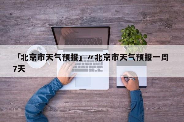 「北京市天气预报」〃北京市天气预报一周 7天