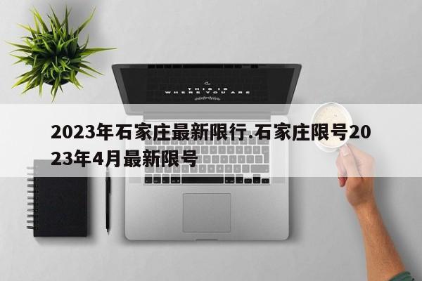 2023年石家庄最新限行.石家庄限号2023年4月最新限号