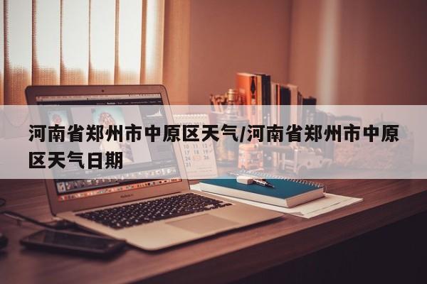 河南省郑州市中原区天气/河南省郑州市中原区天气日期
