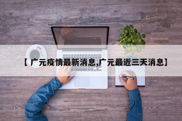 【 广元疫情最新消息,广元最近三天消息】