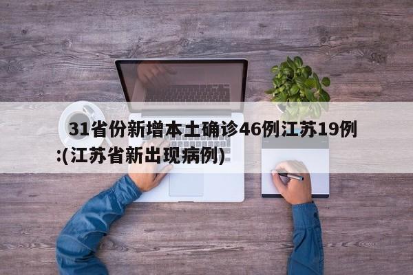 31省份新增本土确诊46例江苏19例:(江苏省新出现病例)