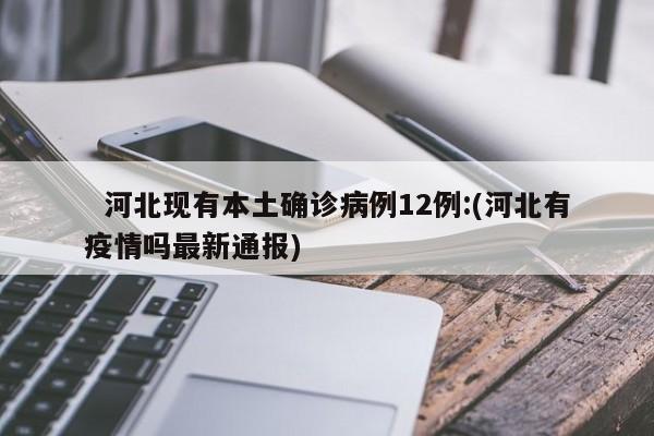 河北现有本土确诊病例12例:(河北有疫情吗最新通报)