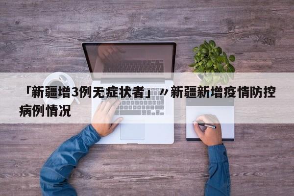 「新疆增3例无症状者」〃新疆新增疫情防控病例情况
