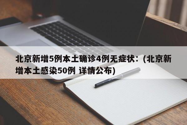 北京新增5例本土确诊4例无症状:(北京新增本土感染50例 详情公布)