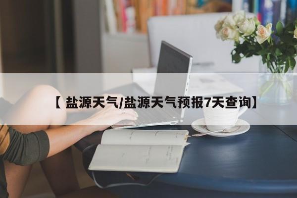 【 盐源天气/盐源天气预报7天查询】