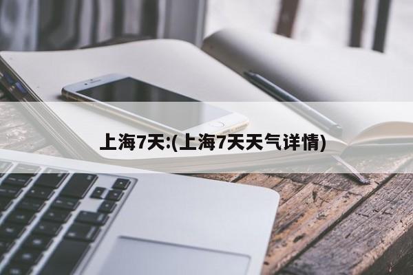 上海7天:(上海7天天气详情)