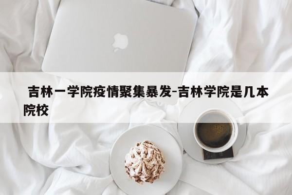 吉林一学院疫情聚集暴发-吉林学院是几本院校