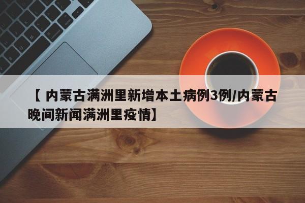 【 内蒙古满洲里新增本土病例3例/内蒙古晚间新闻满洲里疫情】