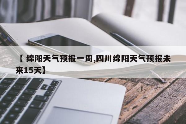 【 绵阳天气预报一周,四川绵阳天气预报未来15天】
