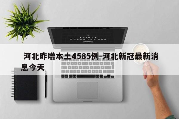 河北昨增本土4585例-河北新冠最新消息今天
