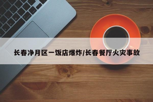 长春净月区一饭店爆炸/长春餐厅火灾事故