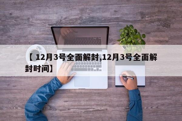 【 12月3号全面解封,12月3号全面解封时间】