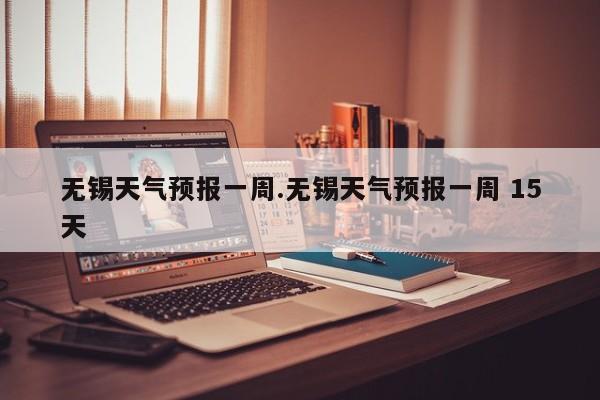 无锡天气预报一周.无锡天气预报一周 15天