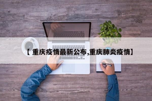 【 重庆疫情最新公布,重庆肺炎疫情】