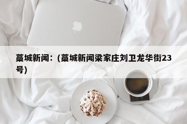 藁城新闻:(藁城新闻梁家庄刘卫龙华街23号)
