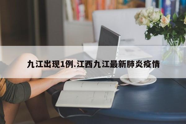 九江出现1例.江西九江最新肺炎疫情