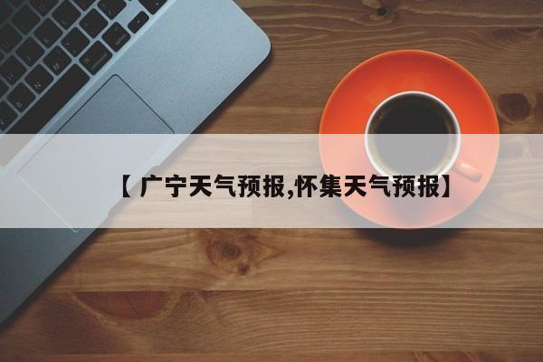 【 广宁天气预报,怀集天气预报】
