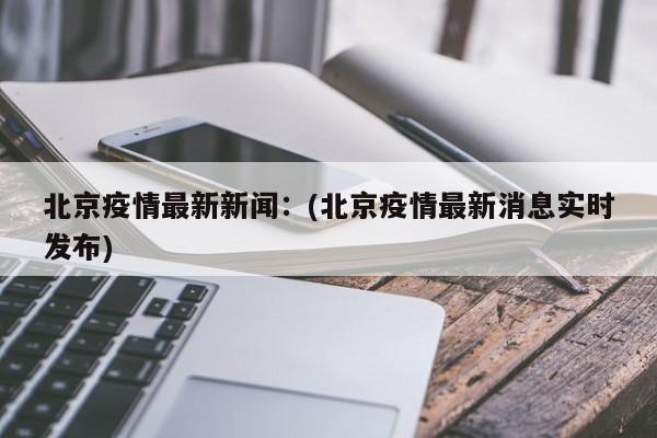 北京疫情最新新闻:(北京疫情最新消息实时发布)