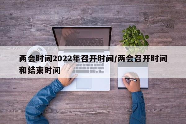 两会时间2022年召开时间/两会召开时间和结束时间