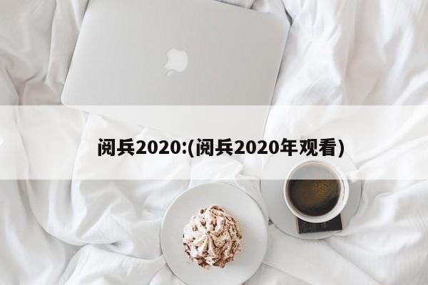 阅兵2020:(阅兵2020年观看)
