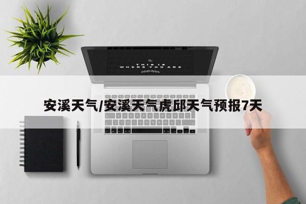 安溪天气/安溪天气虎邱天气预报7天