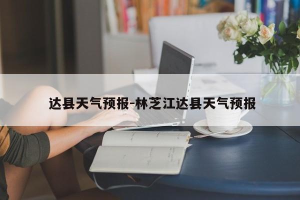达县天气预报-林芝江达县天气预报