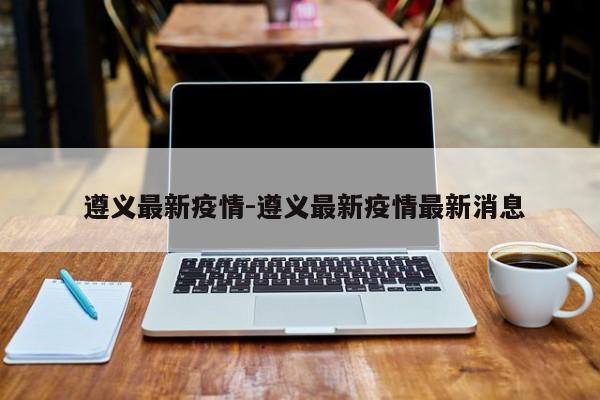 遵义最新疫情-遵义最新疫情最新消息