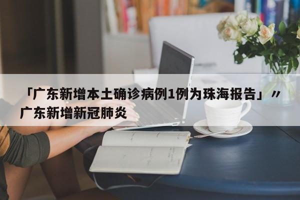 「广东新增本土确诊病例1例为珠海报告」〃广东新增新冠肺炎