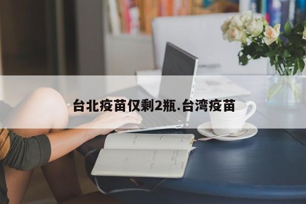 台北疫苗仅剩2瓶.台湾疫苗