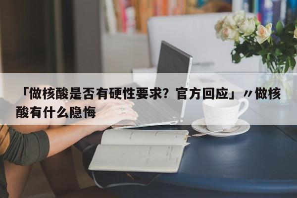 「做核酸是否有硬性要求?官方回应」〃做核酸有什么隐悔