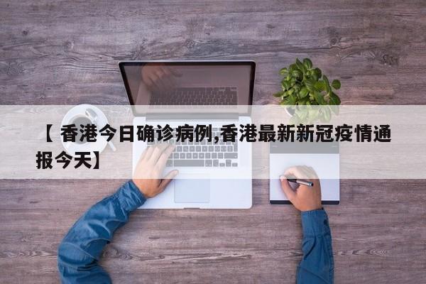 【 香港今日确诊病例,香港最新新冠疫情通报今天】