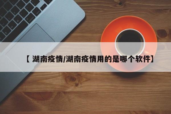 【 湖南疫情/湖南疫情用的是哪个软件】