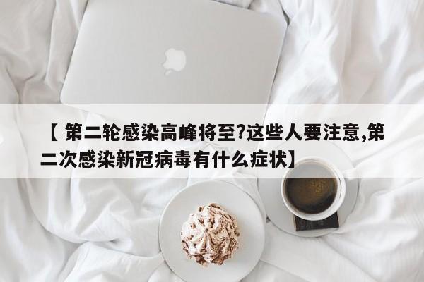 【 第二轮感染高峰将至?这些人要注意,第二次感染新冠病毒有什么症状】
