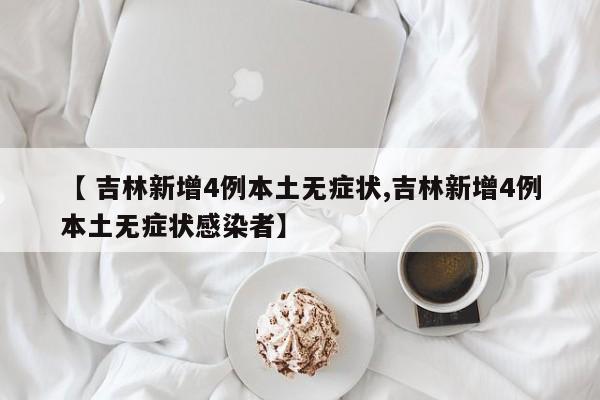 【 吉林新增4例本土无症状,吉林新增4例本土无症状感染者】