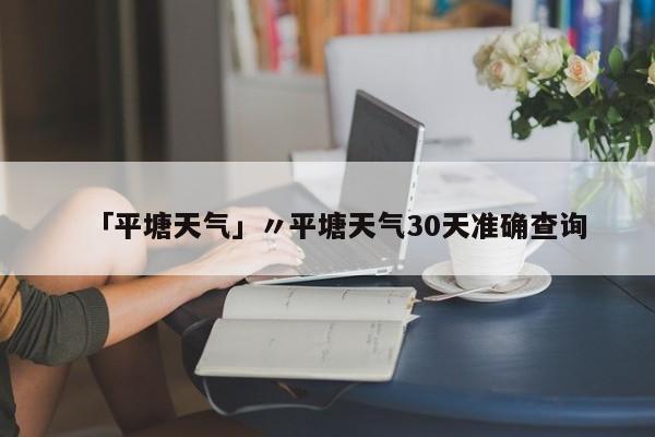 「平塘天气」〃平塘天气30天准确查询