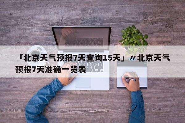 「北京天气预报7天查询15天」〃北京天气预报7天准确一览表