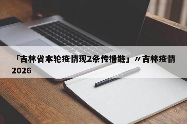 「吉林省本轮疫情现2条传播链」〃吉林疫情2026
