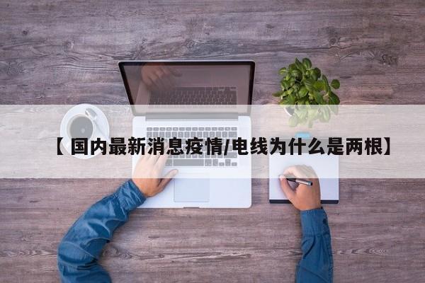 【 国内最新消息疫情/电线为什么是两根】