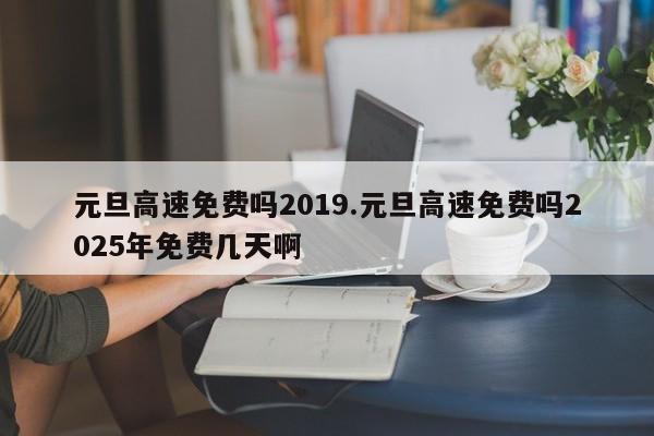 元旦高速免费吗2019.元旦高速免费吗2025年免费几天啊