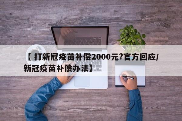 【 打新冠疫苗补偿2000元?官方回应/新冠疫苗补偿办法】