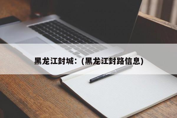 黑龙江封城:(黑龙江封路信息)