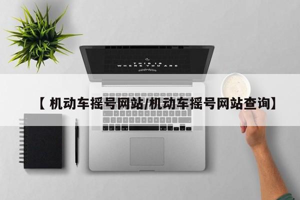 【 机动车摇号网站/机动车摇号网站查询】