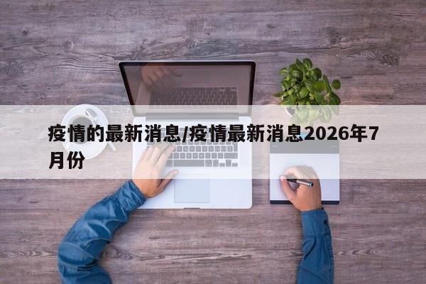 疫情的最新消息/疫情最新消息2026年7月份