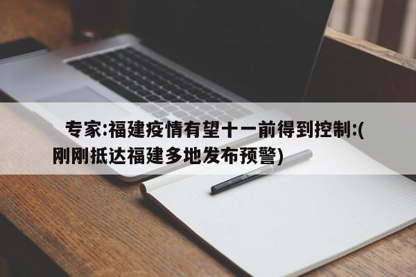 专家:福建疫情有望十一前得到控制:(刚刚抵达福建多地发布预警)