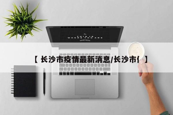 【 长沙市疫情最新消息/长沙市亻】