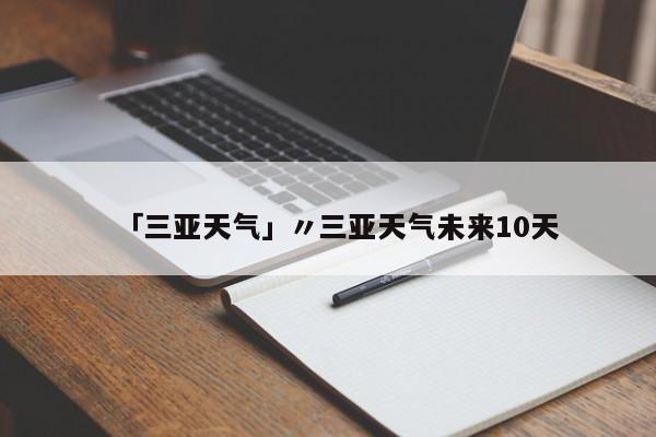 「三亚天气」〃三亚天气未来10天